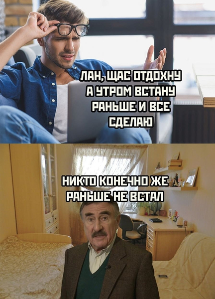 – Лан, щас отдохну, а утром встану пораньше и всё сделаю.
*Никто, конечно же, раньше не встал*