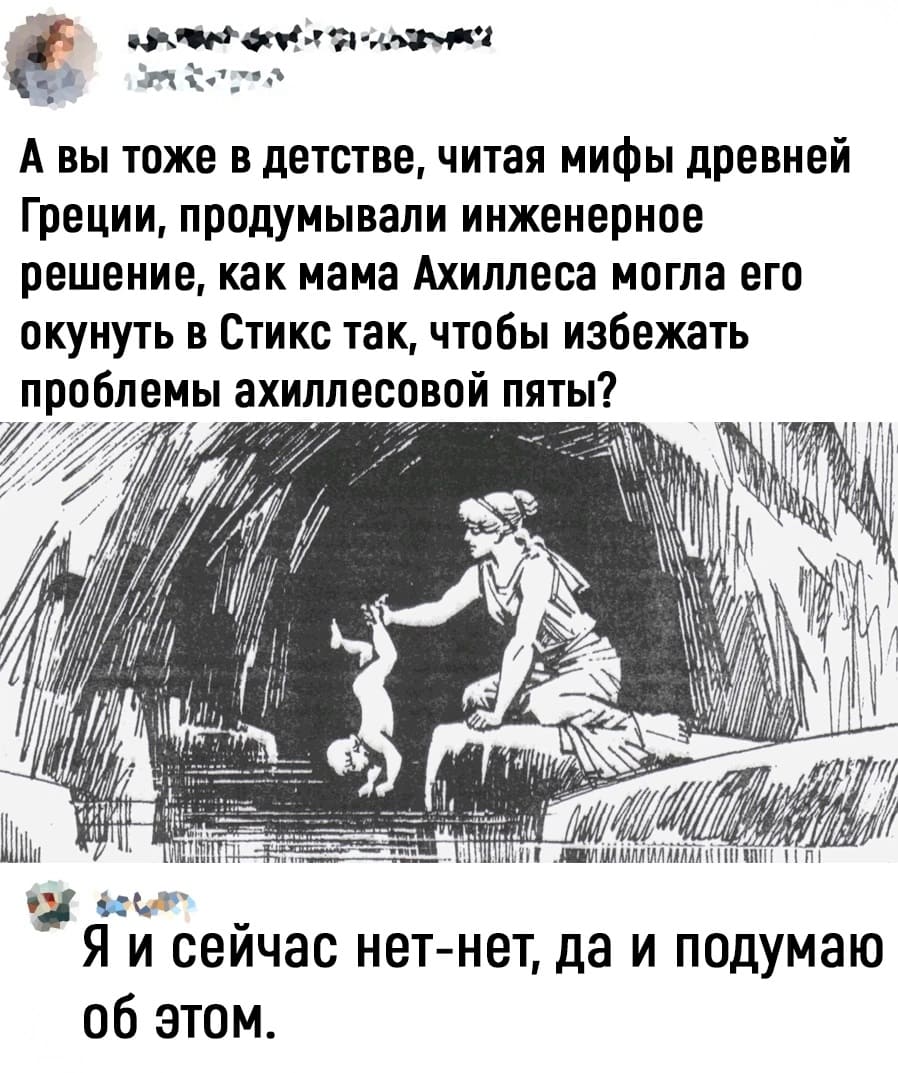 – А вы тоже в детстве, читая мифы древней Греции, продумывали инженерное решение, как мама Ахиллеса могла его окунуть в Стикс так, чтобы избежать проблемы ахиллесовой пяты?
– Я и сейчас нет-нет, да и подумаю об этом.