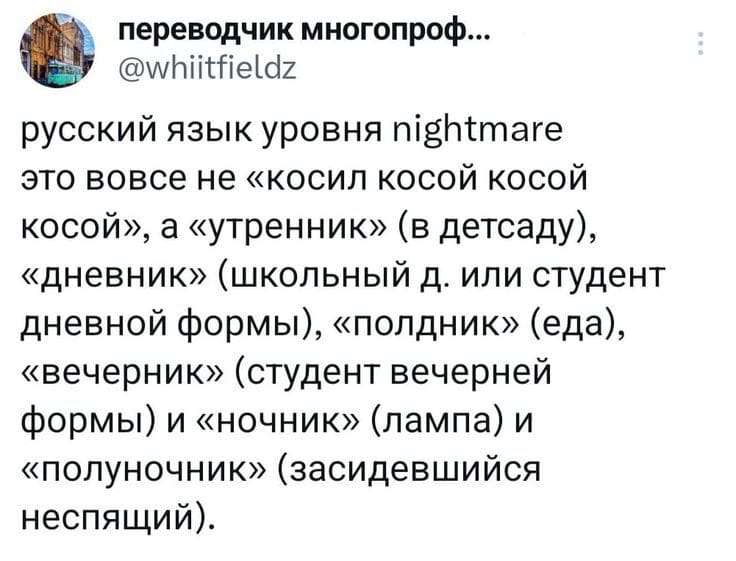 Русский язык уровня nightmare это вовсе не «косил косой косой косой», а «утренник» (в детсаду), «дневник» (школьный д. или студент дневной формы), «полдник» (еда), «вечерник» (студент вечерней формы) и «ночник» (лампа) и «полуночник» (засидевшийся неспящий).