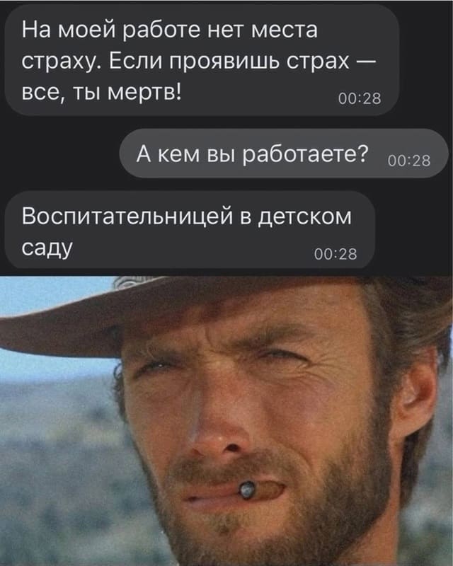 – На моей работе нет места страху. Если проявишь страх — всё, ты мёртв!
– А кем вы работаете?
– Воспитательницей в детском саду.