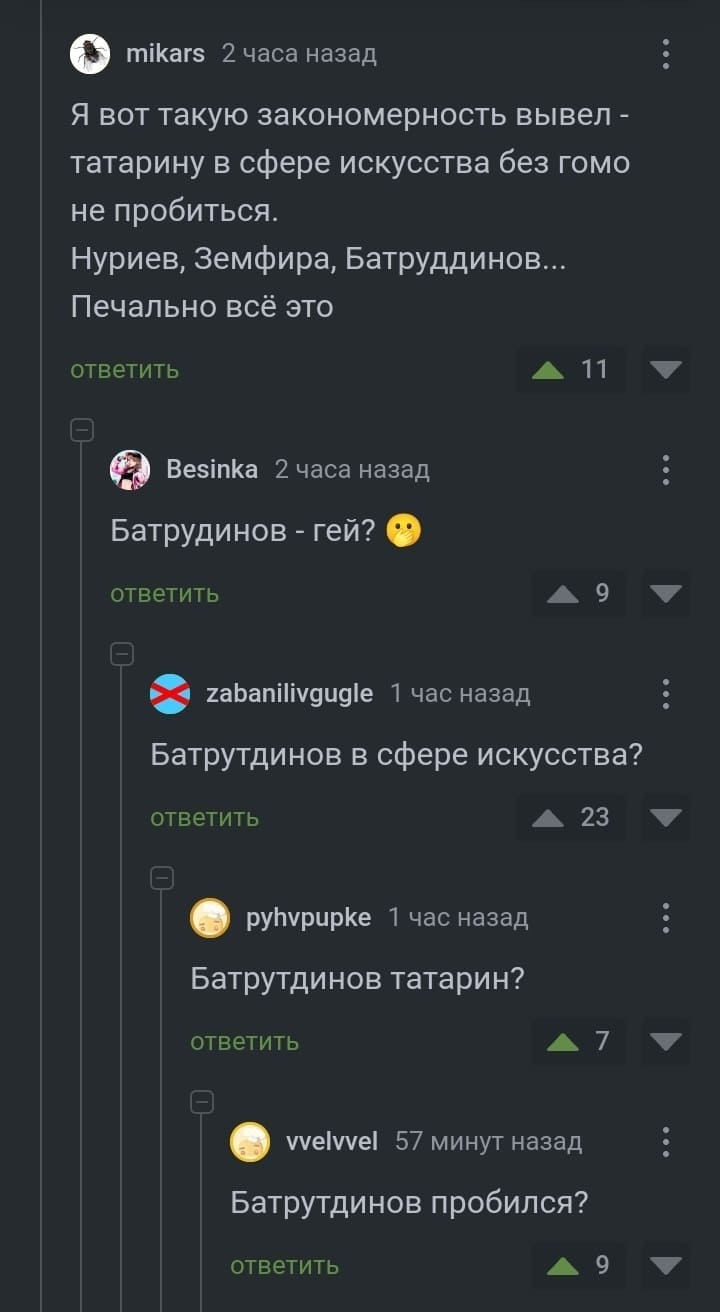 – Я вот такую закономерность вывел – татарину в сфере искусства без гомо не пробиться. Нуриев, Земфира, Батруддинов... Печально всё это.
– Батрудинов – гей?
– Батрутдинов в сфере искусства?
– Батрутдинов татарин?
– Батрутдинов пробился?