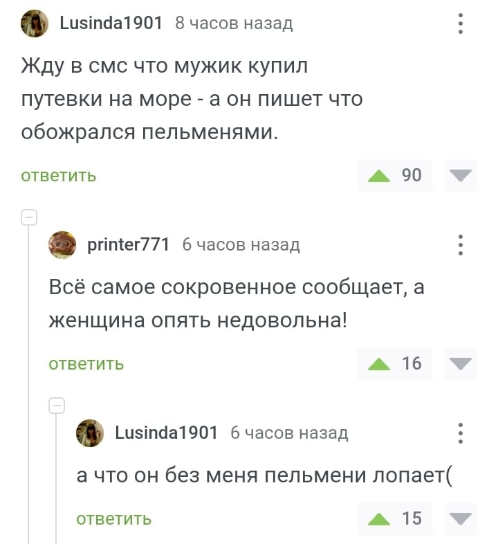 – Жду в смс что мужик купил путевки на море — а он пишет что обожрался пельменями.
– Всё самое сокровенное сообщает, а женщина опять недовольна!
– А что он без меня пельмени лопает...