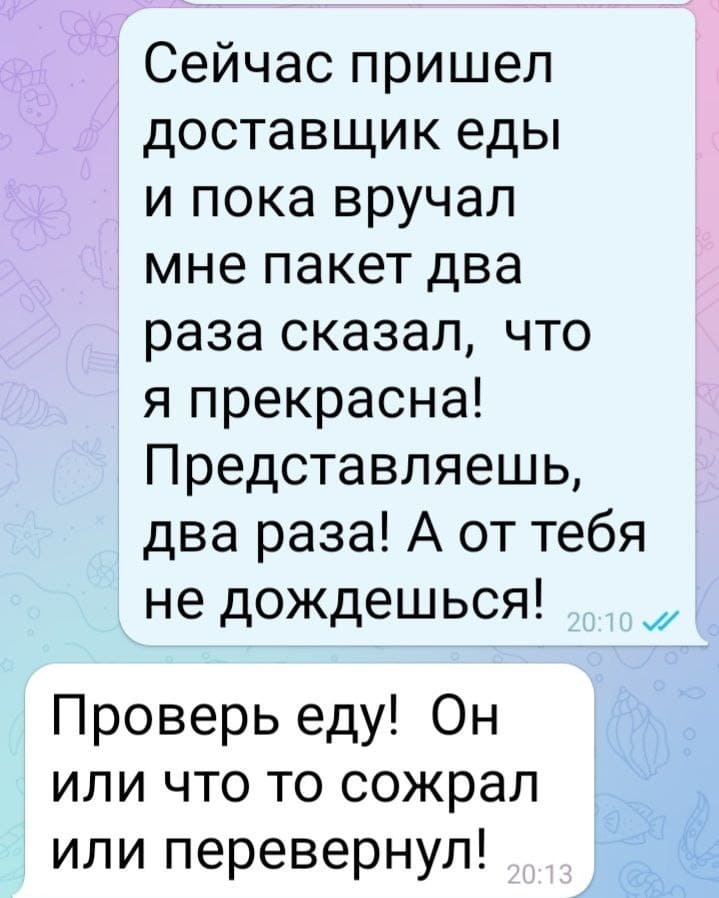 – Сейчас пришел доставщик еды и пока вручал мне пакет два раза сказал, что я прекрасна! Представляешь, два раза! А от тебя не дождешься!
– Проверь еду! Он или что-то сожрал или перевернул!