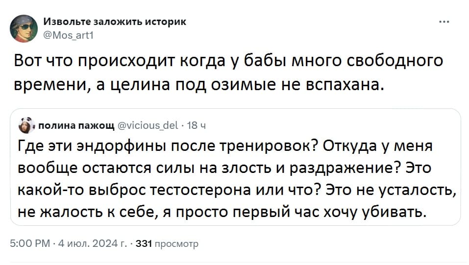 – Вот что происходит когда у бабы много свободного времени, а целина под озимые не вспахана.
– Где эти эндорфины после тренировок? Откуда у меня вообще остаются силы на злость и раздражение? Это какой-то выброс тестостерона или что? Это не усталость, не жалость к себе, я просто первый час хочу убивать.