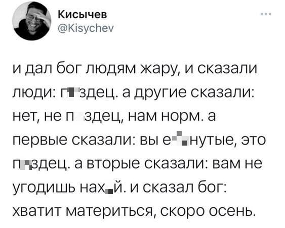 И дал Бог людям жару, и сказали люди: п*здец. А другие сказали: нет, не п*здец, нам норм, а первые сказали: вы е6*нутые, это п*здец. А вторые сказали: вам не угодишь нах*й. И сказал Бог: хватит материться, скоро осень.