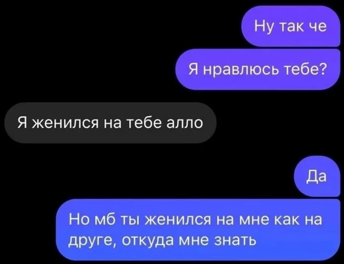 – Ну так че, я нравлюсь тебе?
– Я женился на тебе, алло.
– Да. Но мб ты женился на мне как на друге, откуда мне знать.