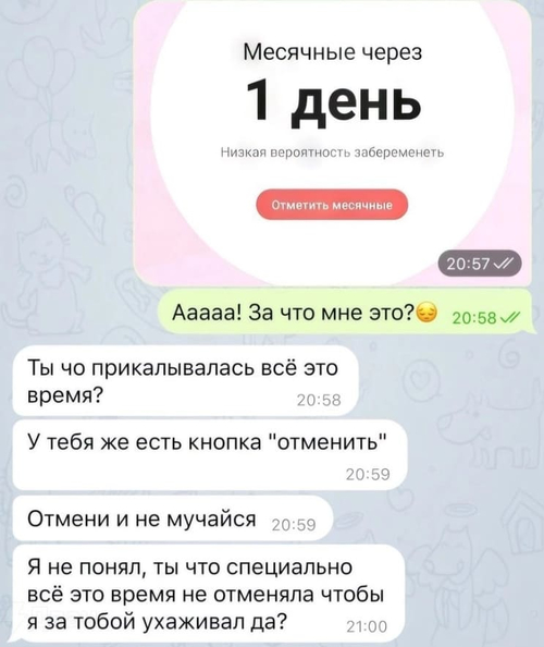 *Месячные через 1 день. Низкая вероятность забеременеть. Отметить месячные.*
– Ааааа! За что мне это?
– Ты чо прикалывалась всё это время? У тебя же есть кнопка «отменить». Отмени и не мучайся. Я не понял, ты что специально всё это время не отменяла чтобы я за тобой ухаживал да?