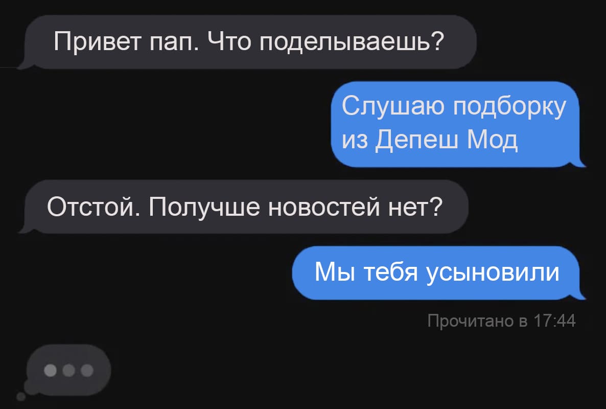 – Привет пап. Что поделываешь?
– Слушаю подборку из Депеш Мод.
– Отстой. Получше новостей нет?
– Мы тебя усыновили.