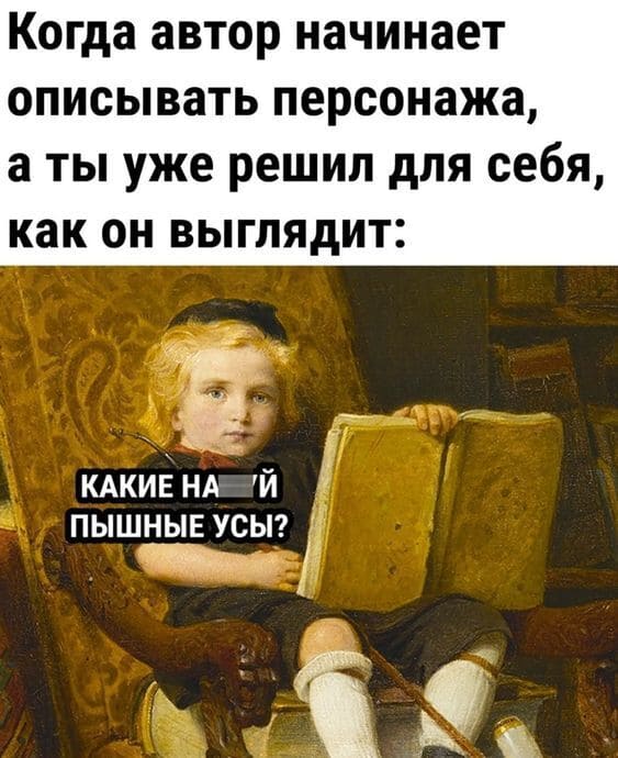 Когда автор начинает описывать персонажа, а ты уже решил для себя, как он выглядит: *Какие нахрен пышные усы?*