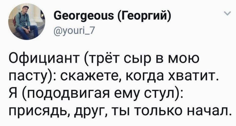 Официант (трёт сыр в мою пасту): скажете, когда хватит.
Я (пододвигая ему стул): присядь, друг, ты только начал.