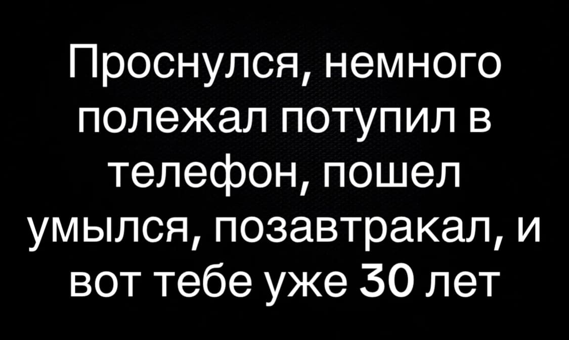 Проснулся, немного полежал потупил в телефон, пошел умылся, позавтракал, и вот тебе уже 30 лет.