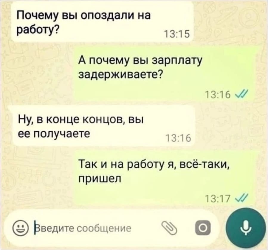 – Почему вы опоздали на работу?
– А почему вы зарплату задерживаете?
– Ну, в конце концов, вы её получаете.
– Так и на работу я, всё-таки, пришёл.