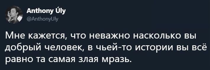 Мне кажется, что неважно насколько вы добрый человек, в чьей-то истории вы всё равно та самая злая мразь.