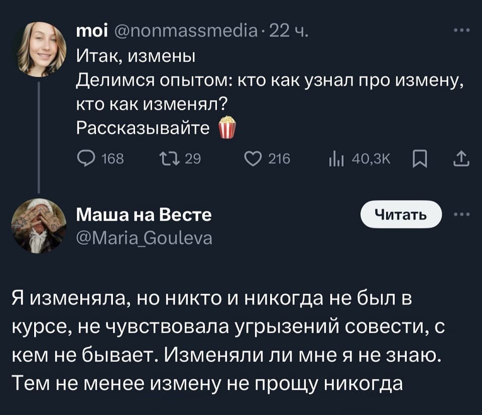 – Итак, измены. Делимся опытом: кто как узнал про измену, кто как изменял? Рассказывайте.
– Я изменяла, но никто и никогда не был в курсе, не чувствовала угрызений совести, с кем не бывает. Изменяли ли мне я не знаю. Тем не менее измену не прощу никогда.