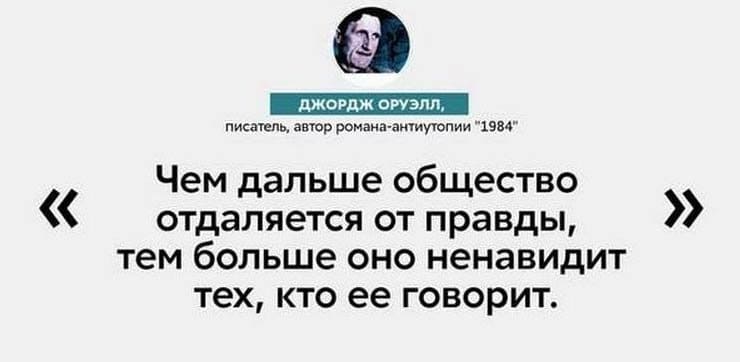 Чем дальше общество отдаляется от правды, тем больше оно ненавидит тех, кто её говорит.
ДЖОРДЖ ОРУЭЛЛ, писатель, автор романа-антиутопии «1984»