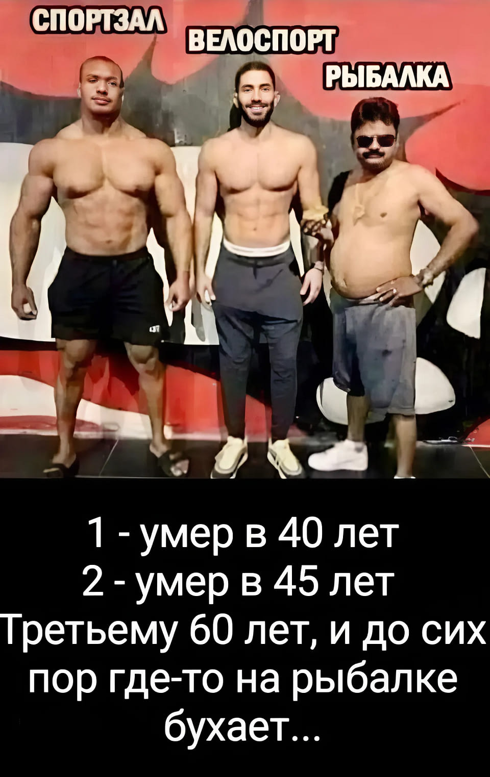 *Спортзал, Велоспорт, Рыбалка*
1 – умер в 40 лет;
2 – умер в 45 лет;
Третьему 60 лет, и до сих пор где-то на рыбалке бухает...