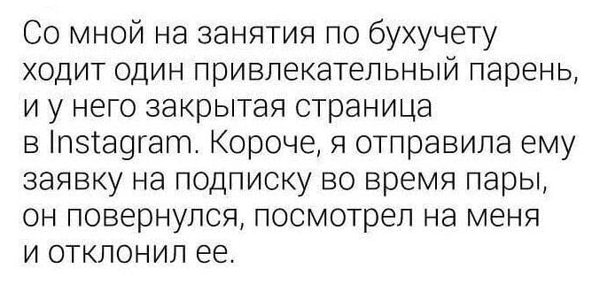 Со мной на занятия по бухучету ходит один привлекательный парень, и у него закрытая страница в Instagram. Короче, я отправила ему заявку на подписку во время пары, он повернулся, посмотрел на меня и отклонил её.