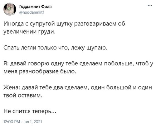 Иногда с супругой шутку разговариваем об увеличении груди.
Спать легли только что, лежу щупаю.
Я: давай говорю одну тебе сделаем побольше, чтоб у меня разнообразие было.
Жена: давай тебе два сделаем, один большой и один твой оставим.
Не спится теперь...