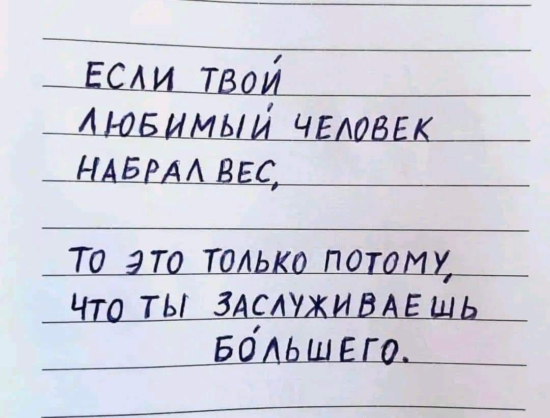 ЕСЛИ ТВОЙ
ЛЮБИМЫЙ ЧЕЛОВЕК
НАБРАЛ ВЕС,
ТО ЭТО ТОЛЬКО ПОТОМУ,
ЧТО ТЫ ЗАСЛУЖИВАЕШЬ
БОЛЬШЕГО.