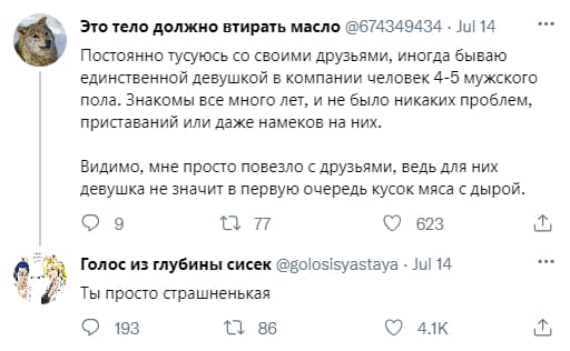 – Постоянно тусуюсь со своими друзьями, иногда бываю единственной девушкой в компании человек 4-5 мужского пола. Знакомы все много лет, и не было никаких проблем, приставаний или даже намеков на них. Видимо, мне просто повезло с друзьями, ведь для них девушка не значит в первую очередь кусок мяса с дырой.
– Ты просто страшненькая.