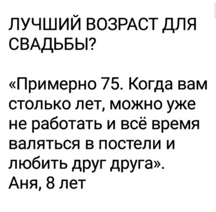 ЛУЧШИЙ ВОЗРАСТ для СВАДЬБЫ?
«Примерно 75. Когда вам столько лет, можно уже не работать и всё время валяться в постели и любить друг друга».
Аня, 8 лет