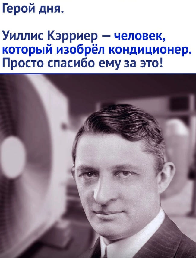 Уиллис Кэрриер — человек, который изобрёл кондиционер. Просто спасибо ему за это!
17 июля 1902 года в Буффало Кэрриер спроектировал для бруклинской типографии первый в мире кондиционер воздуха — агрегат, позволяющий контролировать влажность и температуру воздуха. Патент на кондиционер (№ 808897 «Apparatus for treating air») он получил 2 января 1906 года. Первый домашний кондиционер его конструкции был установлен в 1914 году в Миннеаполисе.
26 июня 1915 года Кэрриер основал компанию «Carrier Corporation».