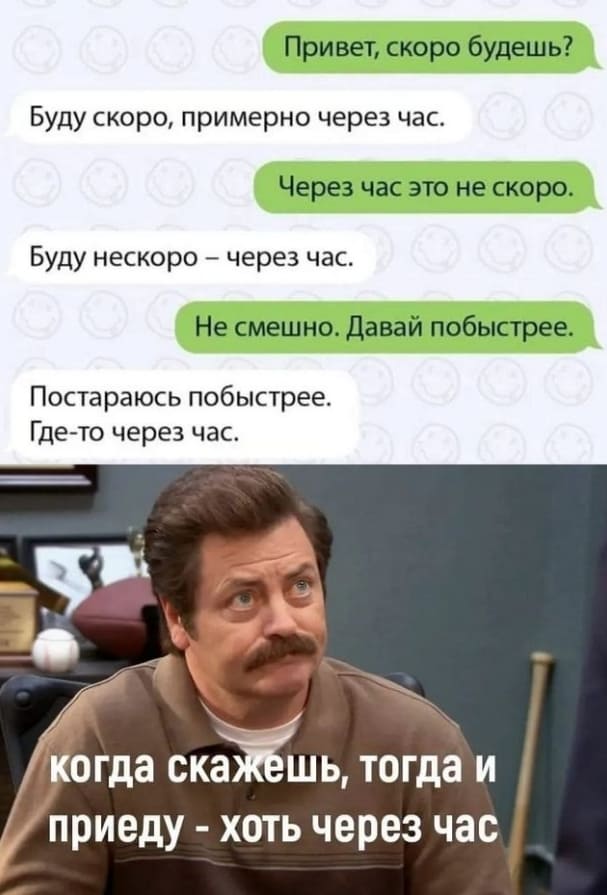 – Привет, скоро будешь?
– Буду скоро, примерно через час.
– Через час это не скоро.
– Буду нескоро — через час.
– Не смешно. Давай побыстрее.
– Постараюсь побыстрее. Где-то через час.
*Когда скажешь, тогда и приеду – хоть через час*