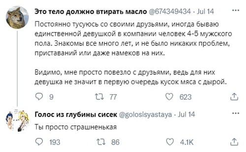 – Постоянно тусуюсь со своими друзьями, иногда бываю единственной девушкой в компании человек 4-5 мужского пола. Знакомы все много лет, и не было никаких проблем, приставаний или даже намеков на них. Видимо, мне просто повезло с друзьями, ведь для них девушка не значит в первую очередь кусок мяса с дырой.
– Ты просто страшненькая.