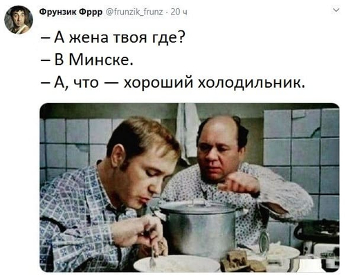 – А жена твоя где?
– В Минске.
– А, что — хороший холодильник.