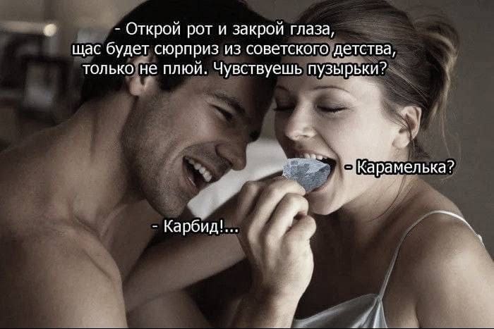– Открой рот и закрой глаза, щас будет сюрприз из советского детства, только не плюй. Чувствуешь пузырики?
– Карамелька?
– Карбид!...