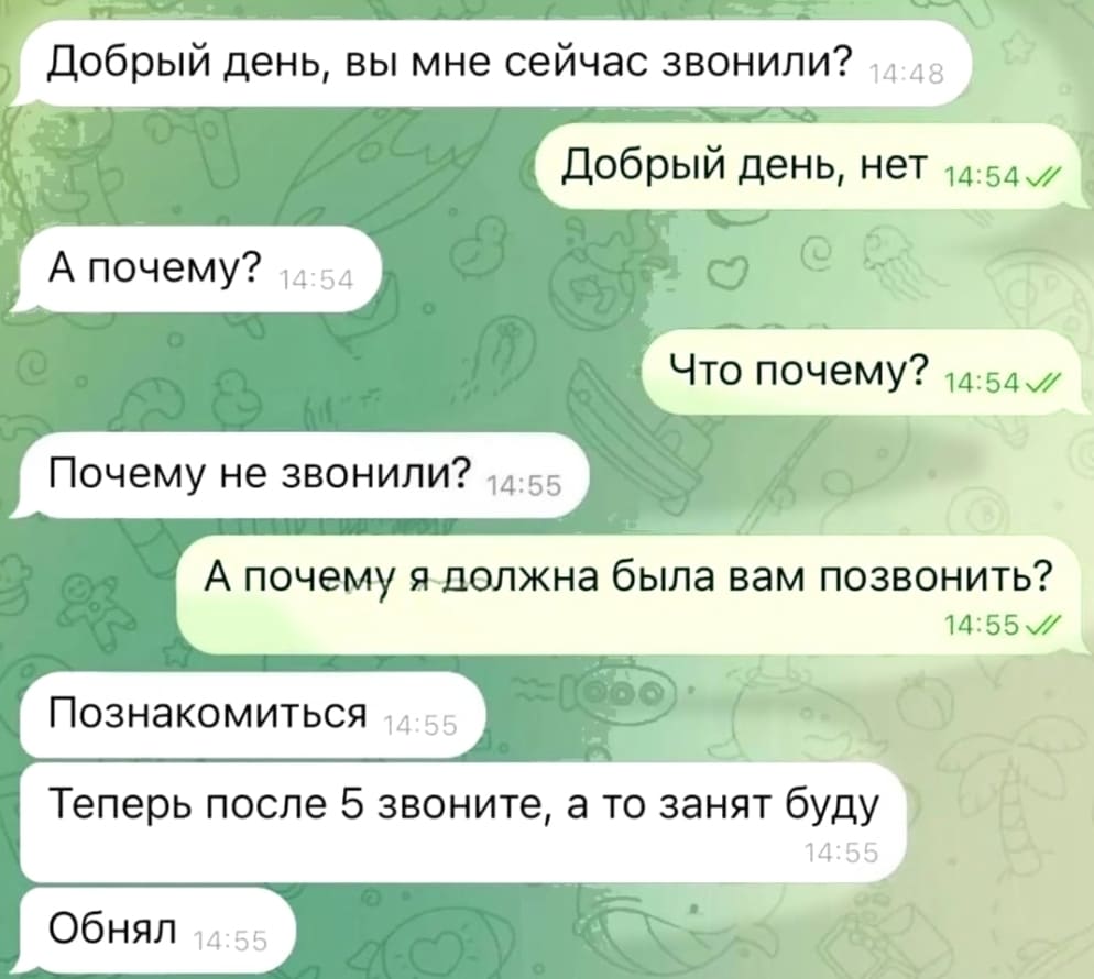 – Добрый день, вы мне сейчас звонили?
– Добрый день, нет.
– А почему?
– Что почему?
– Почему не звонили?
– А почему я должна была вам позвонить?
– Познакомиться. Теперь после 5 звоните, а то занят буду. Обнял.