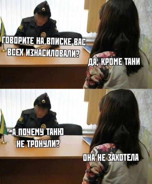 – Говорите на вписке вас всех изнасиловали?
– Да. Всех кроме Таня.
– А почему Таню не тронули?
– Она не захотела...