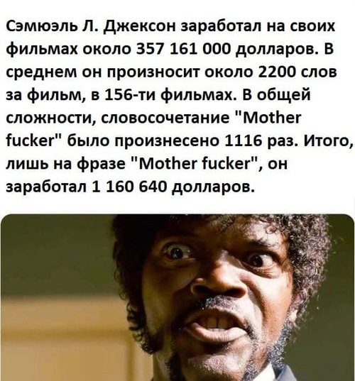 Сэмюэль Л. Джексон заработал на своих фильмах около 357 161 000 долларов. В среднем он произносит около 2200 слов за фильм, в 156-ти фильмах. В общей сложности, словосочетание «Mother fucker» было произнесено 1116 раз. Итого, лишь на фразе «Mother fucker», он заработал 1 160 640 долларов.