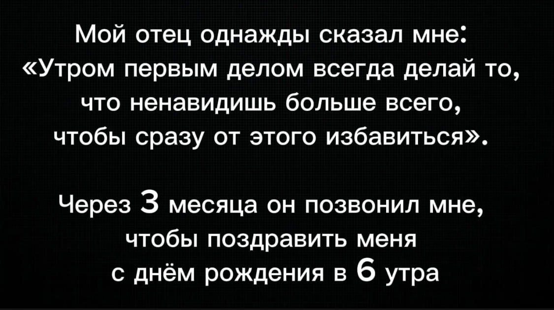 Мой отец однажды сказал мне: «Утром первым делом всегда делай то что ненавидишь больше всего, чтобы сразу от этого избавиться».
Через 3 месяца он позвонил мне, чтобы поздравить меня с днём рождения в 6 утра.