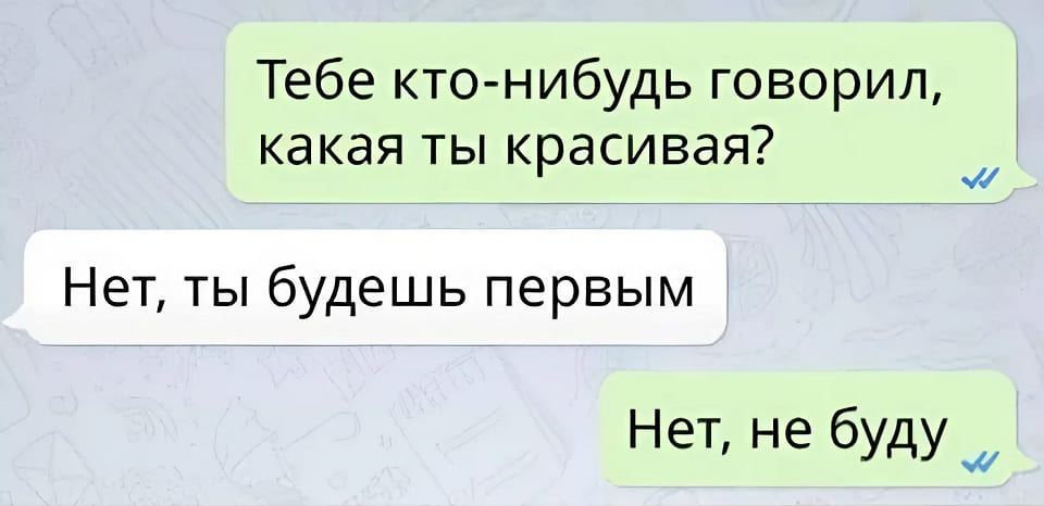 – Тебе кто-нибудь говорил, какая ты красивая?
– Нет, ты будешь первым.
– Нет, не буду.