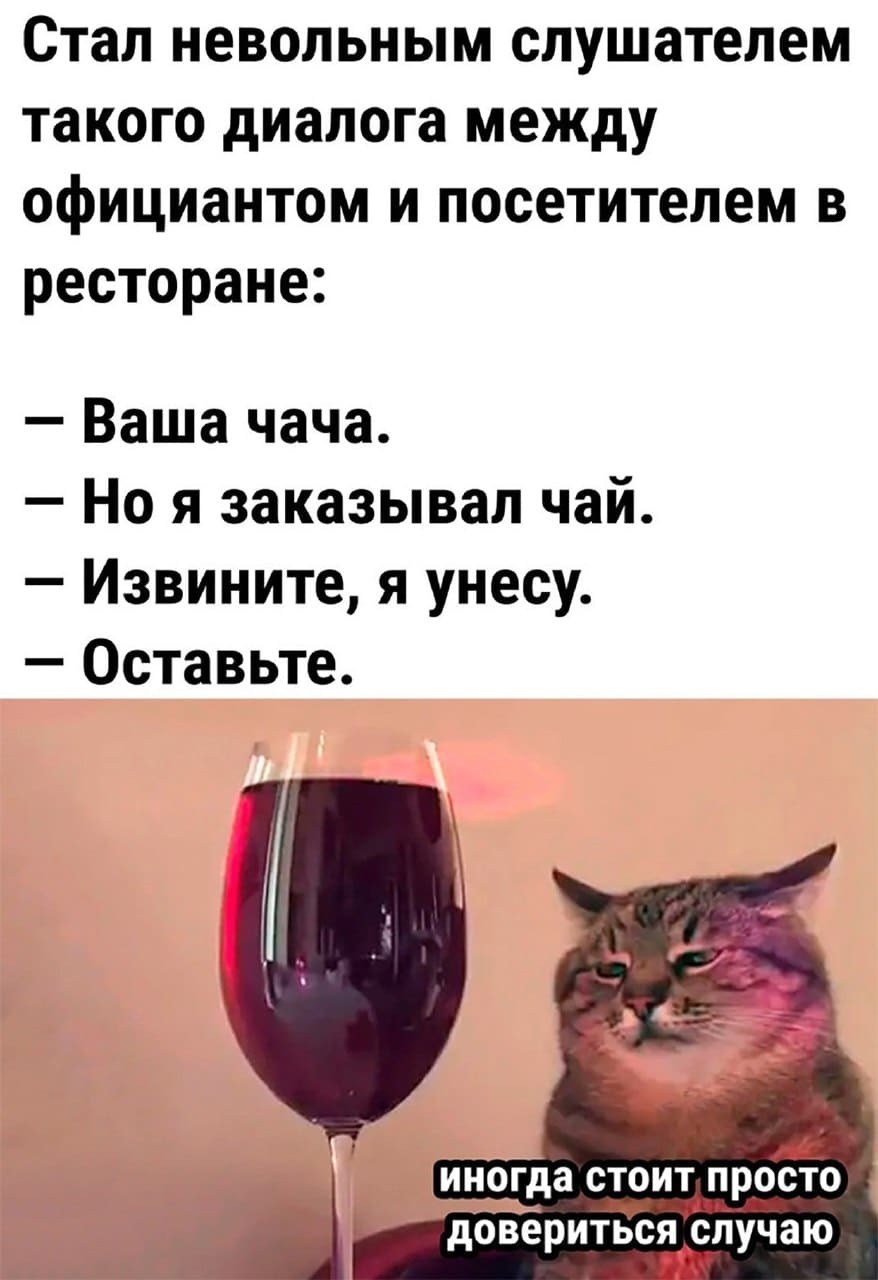 Стал невольным слушателем такого диалога между официантом и посетителем в ресторане:
– Ваша чача.
– Но я заказывал чай.
– Извините, я унесу.
– Оставьте.
*Иногда стоит просто довериться случаю*