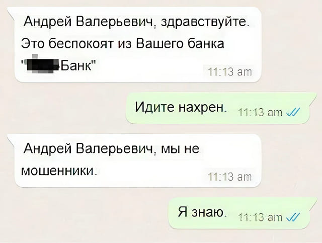 – Андрей Валерьевич, здравствуйте. Это беспокоят из Вашего банка
– Идите нахрен.
– Андрей Валерьевич, мы не мошенники.
– Я знаю.