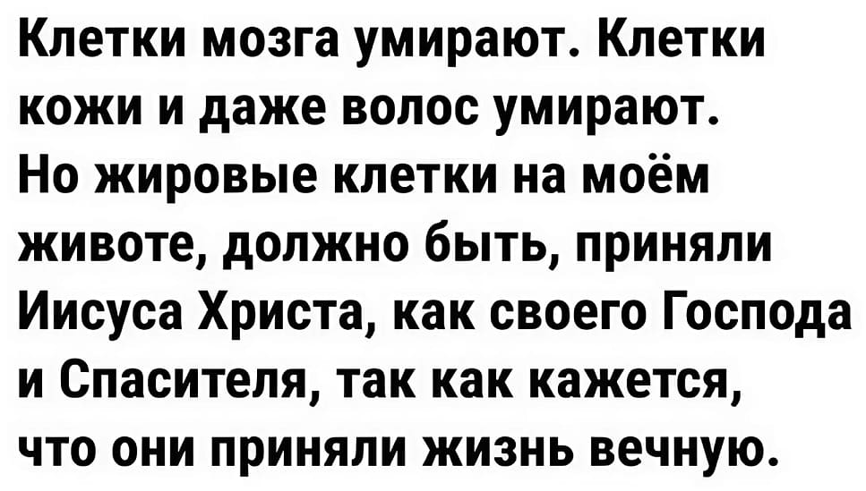 Клетки мозга умирают. Клетки кожи и даже волос умирают. Но жировые клетки на моём животе, должно быть, приняли Иисуса Христа, как своего Господа и Спасителя, так как кажется, что они приняли жизнь вечную.