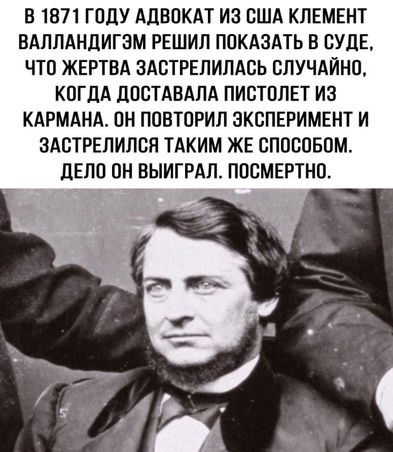 В 1871 году адвокат из США Клемент Валландигэм решил показать в суде, что жертва застрелилась случайно, когда доставала пистолет из кармана. Он повторил эксперимент и застрелился таким же способом. Дело он выиграл. Посмертно.