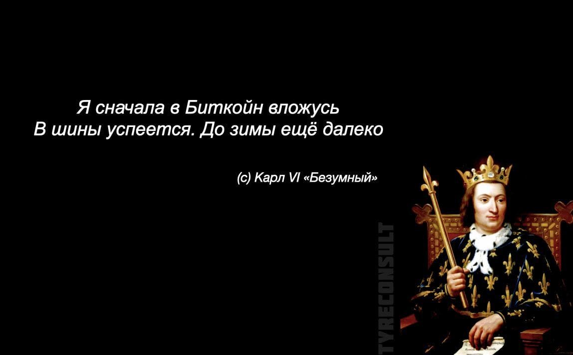 Я сначала в Биткойн вложусь. В шины успеется. До зимы ещё далеко.
(с) Карл VI «Безумный»