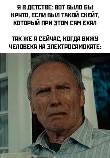 Я в детстве: Вот было бы круто, если был такой скейт, который при этом сам ехал.
*Так же я сейчас, когда вижу человека на злектросамокате*