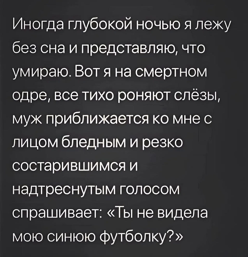 Иногда глубокой ночью я лежу без сна и представляю, что умираю. Вот я на смертном одре, все тихо роняют слёзы, муж приближается ко мне с лицом бледным и резко состарившимся и надтреснутым голосом спрашивает: «Ты не видела мою синюю футболку?».