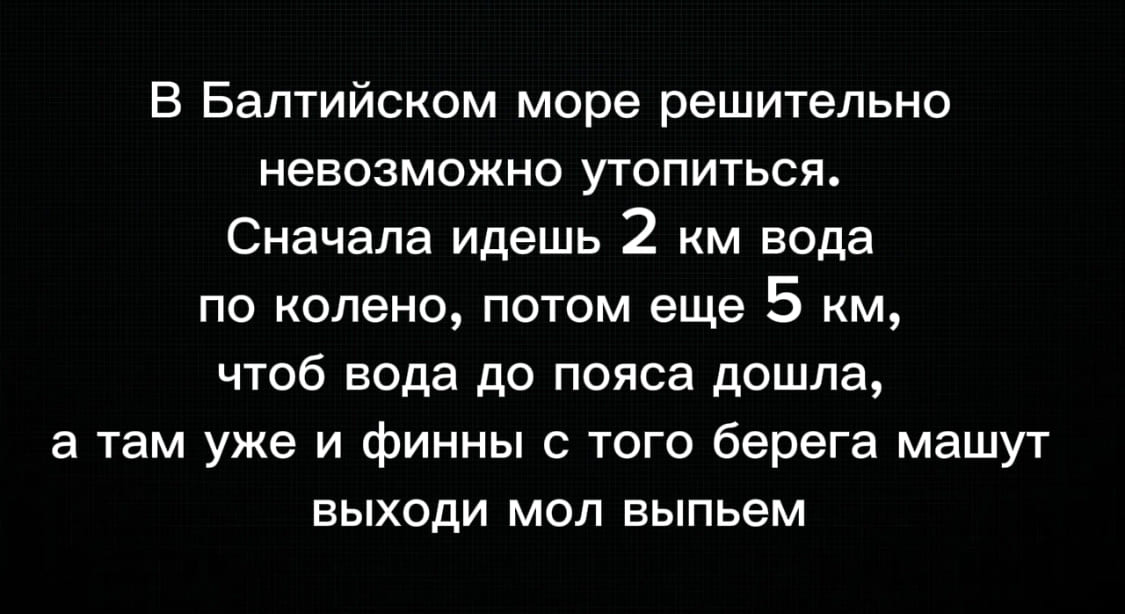 В Балтийском море решительно невозможно утопиться. Сначала идешь 2 км вода по колено, потом еще 5 км, чтоб вода до пояса дошла, а там уже и финны с того берега машут выходи мол выпьем.