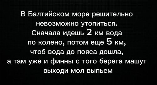 В Балтийском море решительно невозможно утопиться. Сначала идешь 2 км вода по колено, потом еще 5 км, чтоб вода до пояса дошла, а там уже и финны с того берега машут выходи мол выпьем.