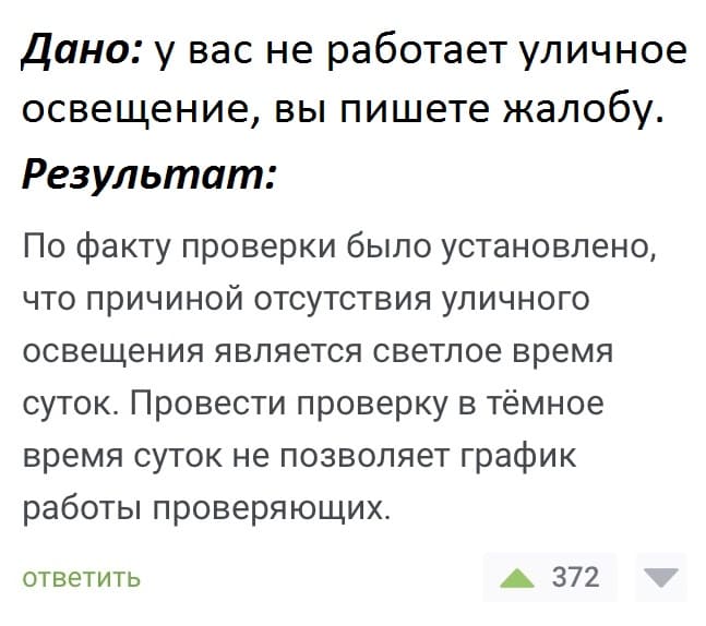 Дано: У вас не работает уличное освещение, вы пишете жалобу.
Результат: По факту проверки было установлено, что причиной отсутствия уличного освещения является светлое время суток. Провести проверку в тёмное время суток не позволяет график работы проверяющих.