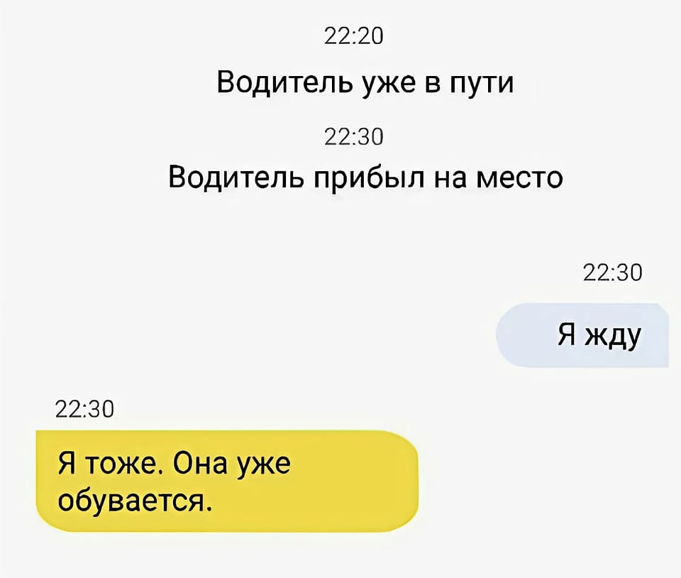 *Водитель уже в пути*
*Водитель прибыл на место*
– Я жду.
– Я тоже. Она уже обувается.