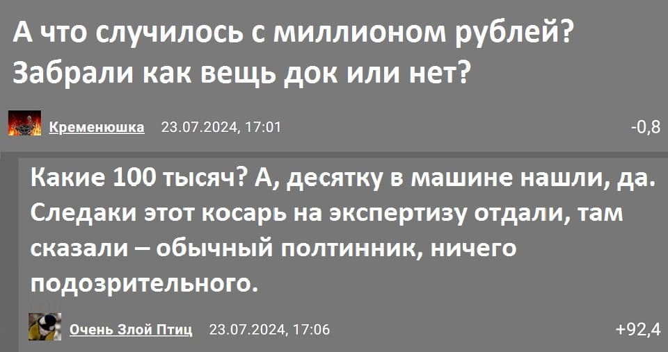 – А что случилось с миллионом рублей? Забрали как вещь док или нет?
– Какие 100 тысяч? А, десятку в машине нашли, да. Следаки этот косарь на экспертизу отдали, там сказали – обычный полтинник, ничего подозрительного.