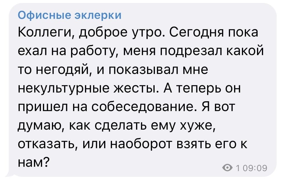 Коллеги, доброе утро. Сегодня пока ехал на работу, меня подрезал какой то негодяй, и показывал мне некультурные жесты. А теперь он пришел на собеседование. Я вот думаю, как сделать ему хуже, отказать, или наоборот взять его к нам?