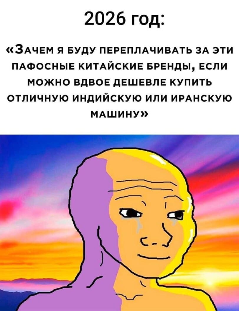 2026 год:
«Зачем я буду переплачивать за эти пафосные китайские бренды, если можно вдвое дешевле купить отличную индийскую или иранскую машину»