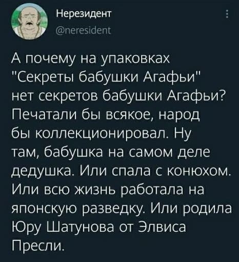 А почему на упаковках «Секреты бабушки Агафьи» нет секретов бабушки Агафьи? Печатали бы всякое, народ бы коллекционировал. Ну там, бабушка на самом деле дедушка. Или спала с конюхом. Или всю жизнь работала на японскую разведку. Или родила Юру Шатунова от Элвиса Пресли.